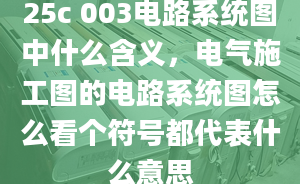 25c 003电路系统图中什么含义，电气施工图的电路系统图怎么看个符号都代表什么意思