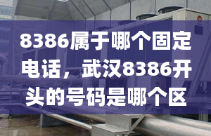 8386属于哪个固定电话，武汉8386开头的号码是哪个区