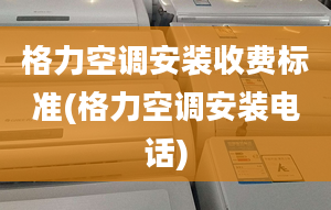 格力空调安装收费标准(格力空调安装电话)