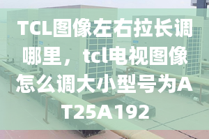 TCL图像左右拉长调哪里，tcl电视图像怎么调大小型号为AT25A192