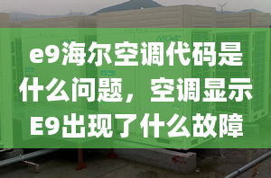 e9海尔空调代码是什么问题，空调显示E9出现了什么故障