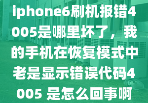 iphone6刷机报错4005是哪里坏了，我的手机在恢复模式中老是显示错误代码4005 是怎么回事啊