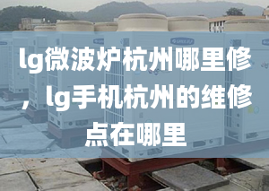 lg微波炉杭州哪里修，lg手机杭州的维修点在哪里