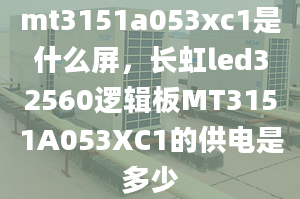 mt3151a053xc1是什么屏，长虹led32560逻辑板MT3151A053XC1的供电是多少