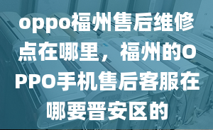 oppo福州售后维修点在哪里，福州的OPPO手机售后客服在哪要晋安区的