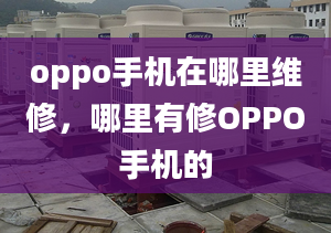 oppo手机在哪里维修，哪里有修OPPO手机的