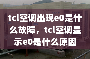 tcl空调出现e0是什么故障，tcl空调显示e0是什么原因