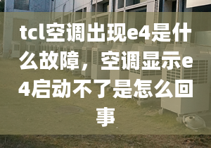 tcl空调出现e4是什么故障，空调显示e4启动不了是怎么回事