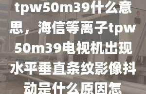 tpw50m39什么意思，海信等离子tpw50m39电视机出现水平垂直条纹影像抖动是什么原因怎