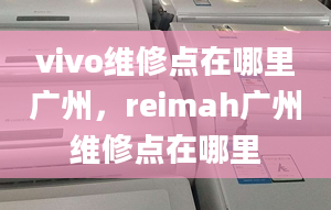 vivo维修点在哪里广州，reimah广州维修点在哪里