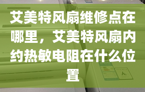 艾美特风扇维修点在哪里，艾美特风扇内约热敏电阻在什么位置