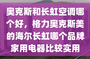 奥克斯和长虹空调哪个好，格力奥克斯美的海尔长虹哪个品牌家用电器比较实用