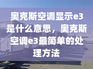 奥克斯空调显示e3是什么意思，奥克斯空调e3最简单的处理方法