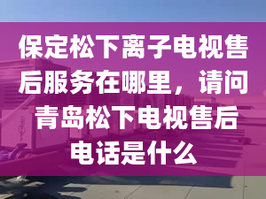 保定松下离子电视售后服务在哪里，请问 青岛松下电视售后电话是什么