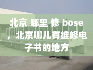 北京 哪里 修 bose，北京哪儿有维修电子书的地方