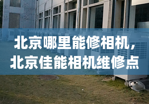 北京哪里能修相机，北京佳能相机维修点