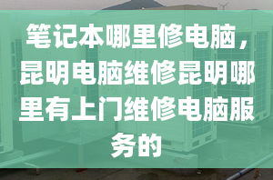 笔记本哪里修电脑，昆明电脑维修昆明哪里有上门维修电脑服务的