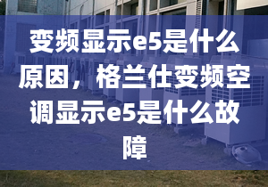 变频显示e5是什么原因，格兰仕变频空调显示e5是什么故障