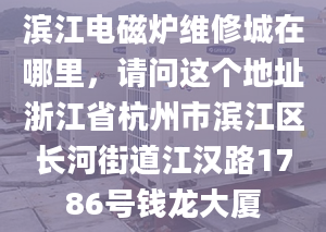 滨江电磁炉维修城在哪里，请问这个地址浙江省杭州市滨江区长河街道江汉路1786号钱龙大厦