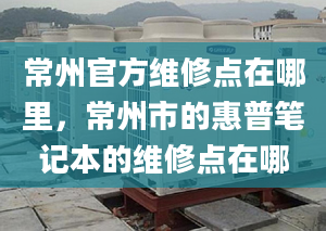 常州官方维修点在哪里，常州市的惠普笔记本的维修点在哪