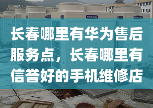 长春哪里有华为售后服务点，长春哪里有信誉好的手机维修店