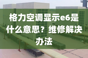 格力空调显示e6是什么意思？维修解决办法