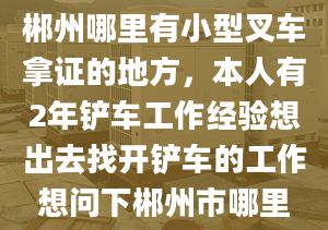 郴州哪里有小型叉车拿证的地方，本人有2年铲车工作经验想出去找开铲车的工作想问下郴州市哪里