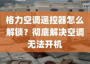 格力空调遥控器怎么解锁？彻底解决空调无法开机