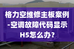 格力空维修主板案例-空调故障代码显示H5怎么办？