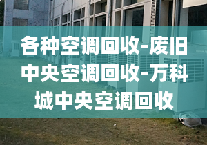 各种空调回收-废旧中央空调回收-万科城中央空调回收