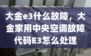 大金e3什么故障，大金家用中央空调故障代码E3怎么处理