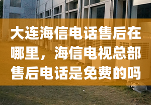 大连海信电话售后在哪里，海信电视总部售后电话是免费的吗