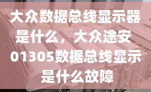 大众数据总线显示器是什么，大众途安 01305数据总线显示 是什么故障