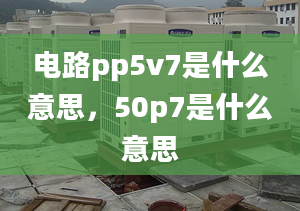 电路pp5v7是什么意思，50p7是什么意思