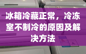 冰箱冷藏正常，冷冻室不制冷的原因及解决方法