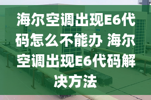 海尔空调出现E6代码怎么不能办 海尔空调出现E6代码解决方法