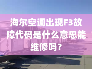 海尔空调出现F3故障代码是什么意思能维修吗？