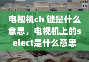 电视机ch 键是什么意思，电视机上的select是什么意思