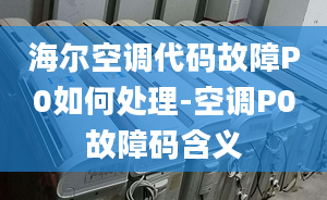 海尔空调代码故障P0如何处理-空调P0故障码含义