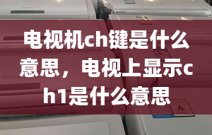 电视机ch键是什么意思，电视上显示ch1是什么意思