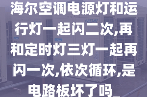 海尔空调电源灯和运行灯一起闪二次,再和定时灯三灯一起再闪一次,依次循环,是电路板坏了吗_