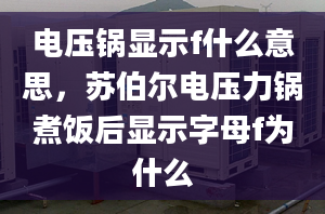 电压锅显示f什么意思，苏伯尔电压力锅煮饭后显示字母f为什么