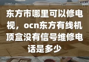 东方市哪里可以修电视，ocn东方有线机顶盒没有信号维修电话是多少