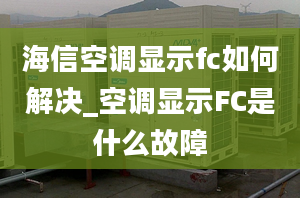 海信空调显示fc如何解决_空调显示FC是什么故障