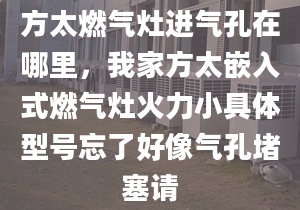 方太燃气灶进气孔在哪里，我家方太嵌入式燃气灶火力小具体型号忘了好像气孔堵塞请