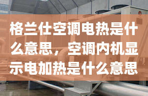 格兰仕空调电热是什么意思，空调内机显示电加热是什么意思