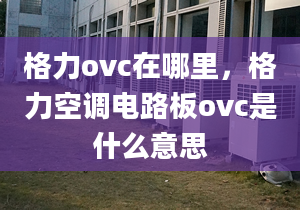 格力ovc在哪里，格力空调电路板ovc是什么意思