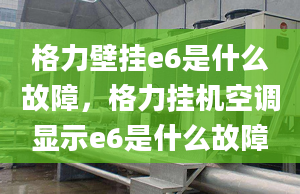 格力壁挂e6是什么故障，格力挂机空调显示e6是什么故障