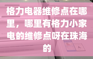 格力电器维修点在哪里，哪里有格力小家电的维修点呀在珠海的