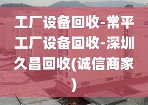 工厂设备回收-常平工厂设备回收-深圳久昌回收(诚信商家)